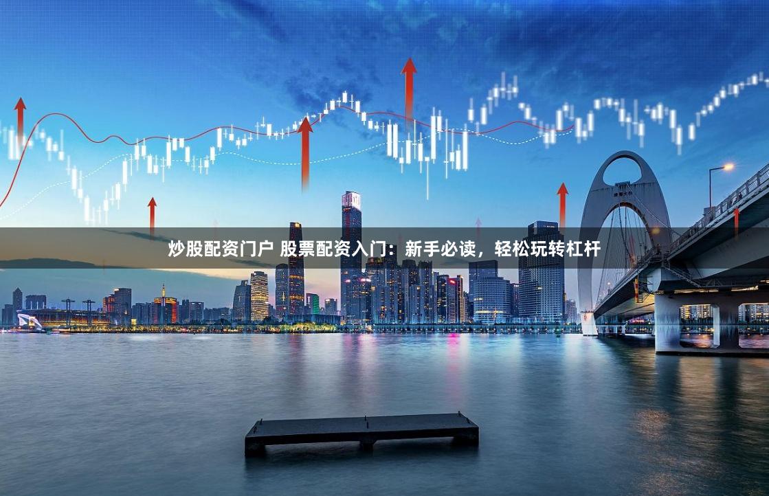 炒股配资门户 股票配资入门：新手必读，轻松玩转杠杆