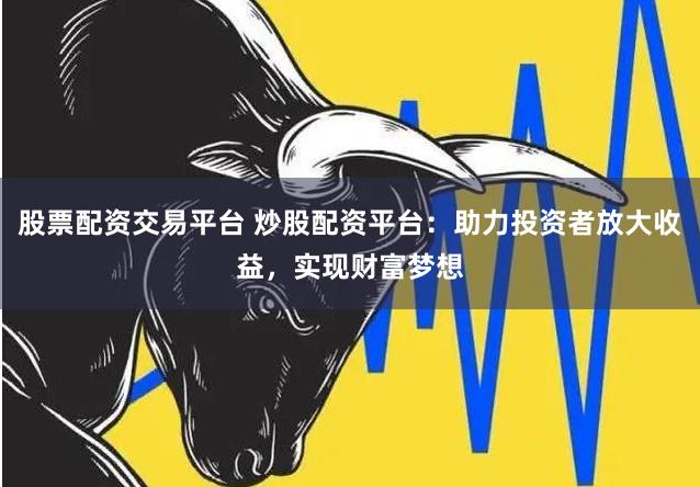股票配资交易平台 炒股配资平台：助力投资者放大收益，实现财富梦想