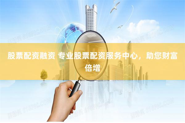 股票配资融资 专业股票配资服务中心，助您财富倍增