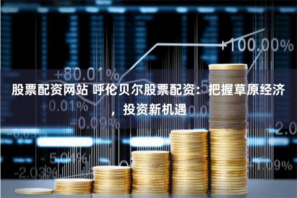 股票配资网站 呼伦贝尔股票配资：把握草原经济，投资新机遇