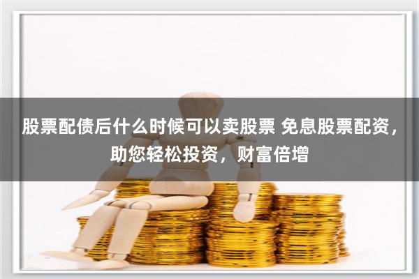 股票配债后什么时候可以卖股票 免息股票配资,助您轻松投资,财富倍增