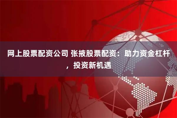 网上股票配资公司 张掖股票配资：助力资金杠杆，投资新机遇