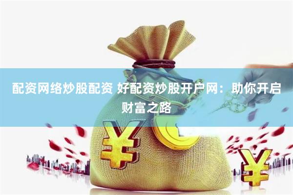 配资网络炒股配资 好配资炒股开户网：助你开启财富之路