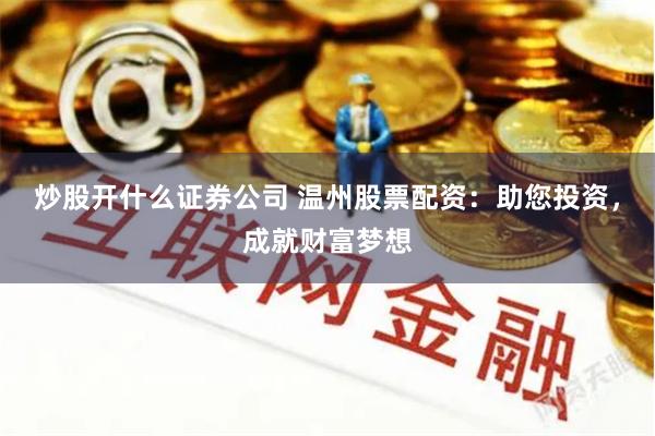 炒股开什么证券公司 温州股票配资：助您投资，成就财富梦想