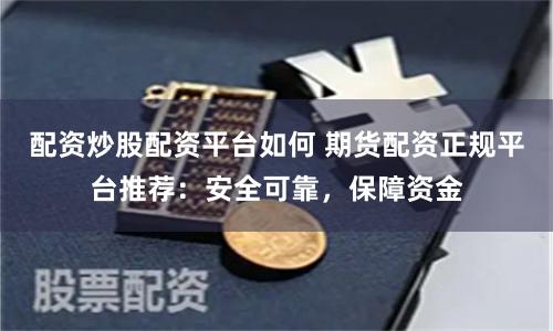 配资炒股配资平台如何 期货配资正规平台推荐：安全可靠，保障资金