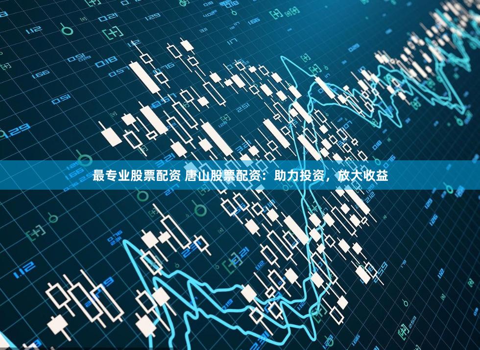 最专业股票配资 唐山股票配资：助力投资，放大收益