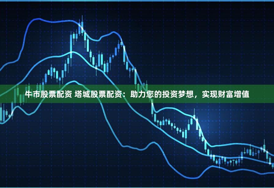 牛市股票配资 塔城股票配资：助力您的投资梦想，实现财富增值