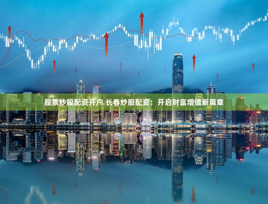 股票炒股配资开户 长春炒股配资：开启财富增值新篇章