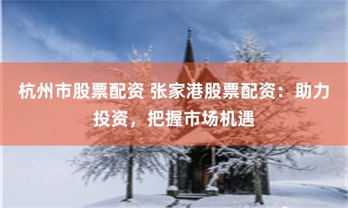 杭州市股票配资 张家港股票配资：助力投资，把握市场机遇