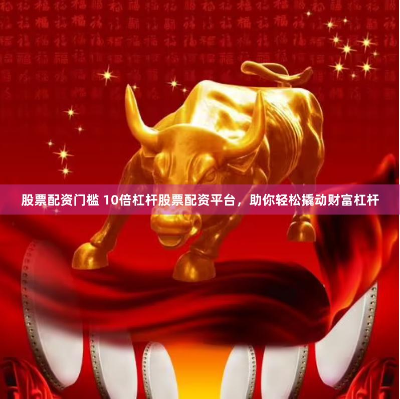 股票配资门槛 10倍杠杆股票配资平台，助你轻松撬动财富杠杆