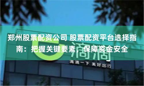 郑州股票配资公司 股票配资平台选择指南：把握关键要素，保障资金安全