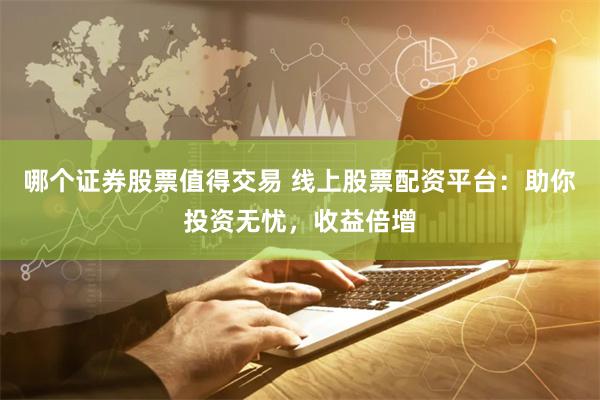 哪个证券股票值得交易 线上股票配资平台：助你投资无忧，收益倍增