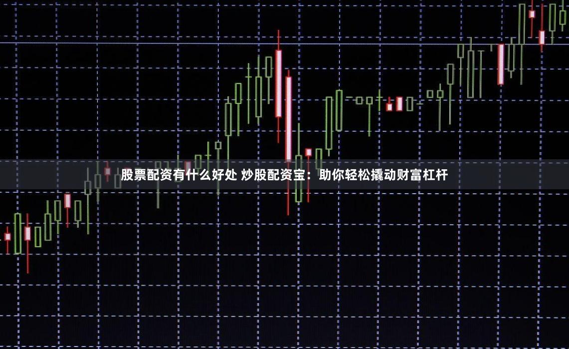 股票配资有什么好处 炒股配资宝：助你轻松撬动财富杠杆