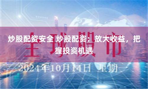 炒股配资安全 炒股配资：放大收益，把握投资机遇