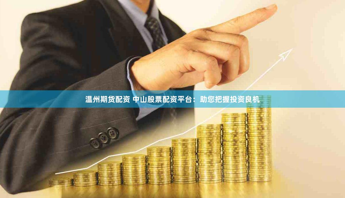 温州期货配资 中山股票配资平台：助您把握投资良机