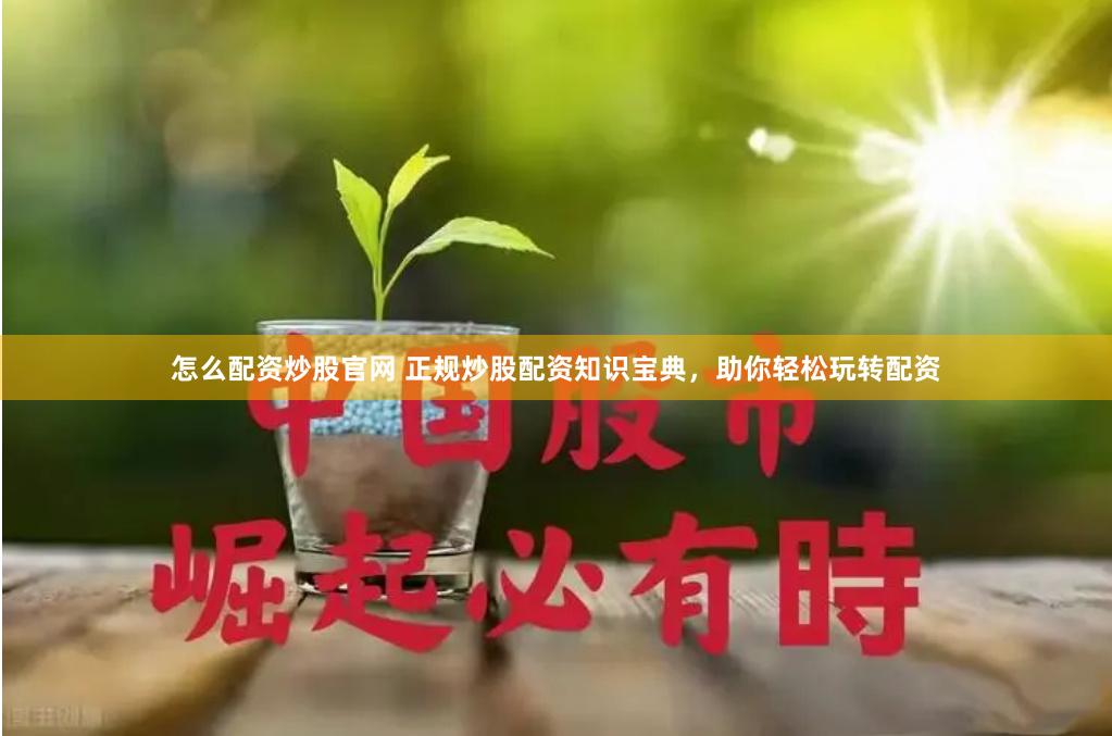 怎么配资炒股官网 正规炒股配资知识宝典，助你轻松玩转配资