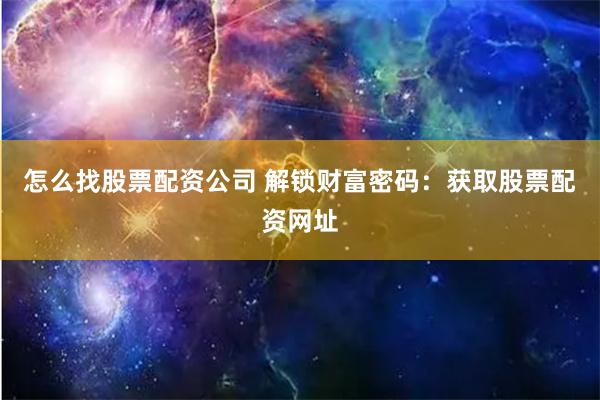 怎么找股票配资公司 解锁财富密码：获取股票配资网址