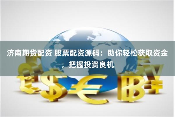 济南期货配资 股票配资源码：助你轻松获取资金，把握投资良机