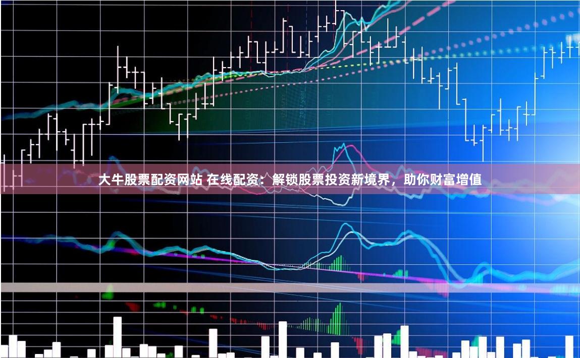 大牛股票配资网站 在线配资：解锁股票投资新境界，助你财富增值