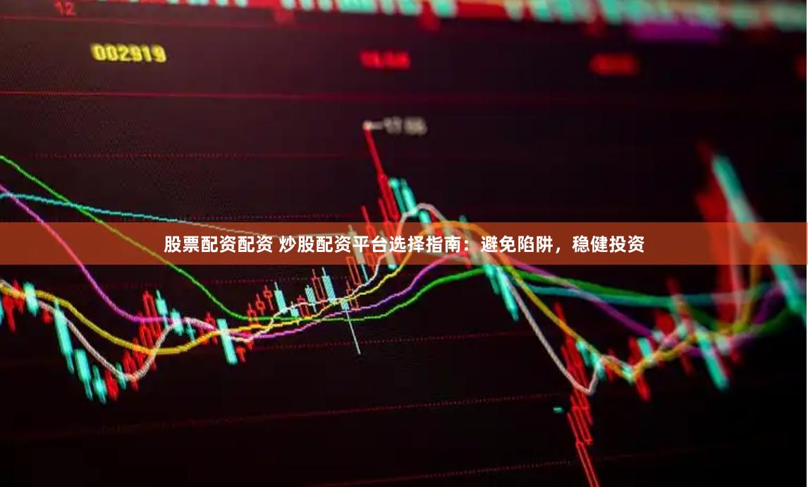 股票配资配资 炒股配资平台选择指南：避免陷阱，稳健投资