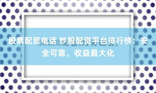 股票配资电话 炒股配资平台排行榜：安全可靠，收益最大化