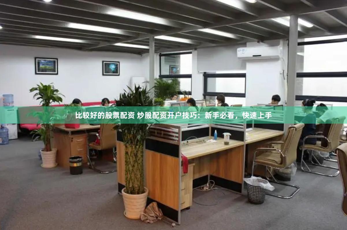 比较好的股票配资 炒股配资开户技巧：新手必看，快速上手