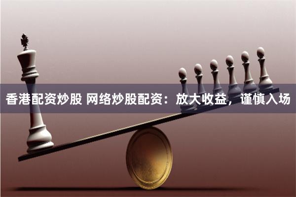 香港配资炒股 网络炒股配资：放大收益，谨慎入场