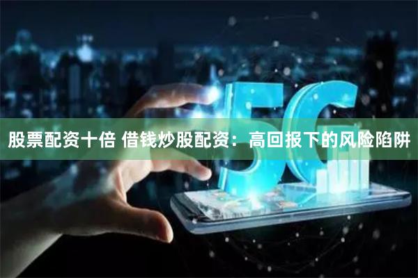 股票配资十倍 借钱炒股配资：高回报下的风险陷阱