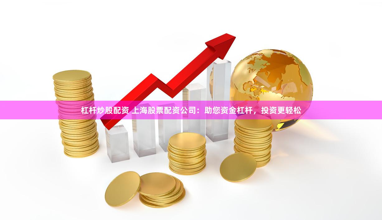 杠杆炒股配资 上海股票配资公司：助您资金杠杆，投资更轻松