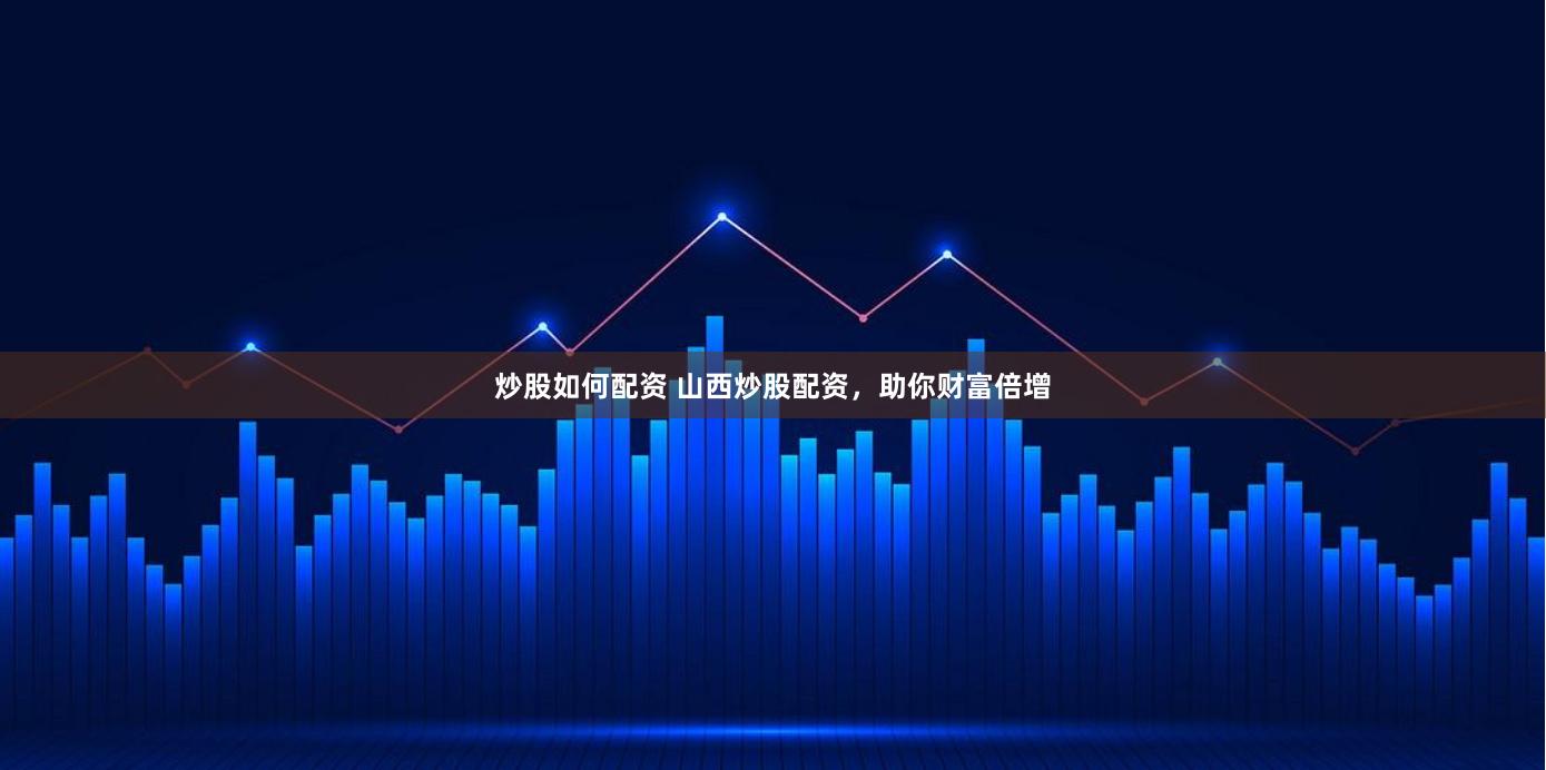 炒股如何配资 山西炒股配资，助你财富倍增