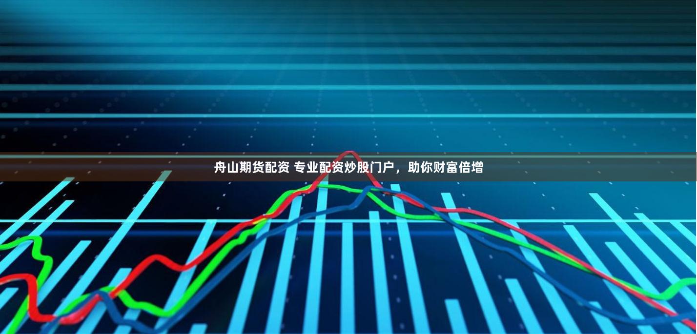 舟山期货配资 专业配资炒股门户，助你财富倍增