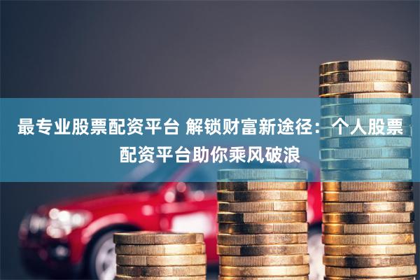 最专业股票配资平台 解锁财富新途径：个人股票配资平台助你乘风破浪