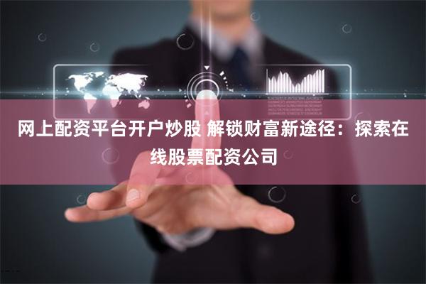 网上配资平台开户炒股 解锁财富新途径：探索在线股票配资公司