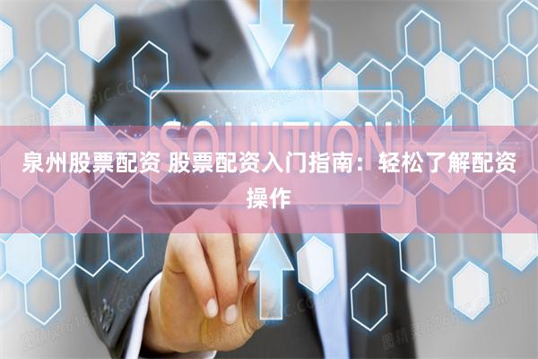 泉州股票配资 股票配资入门指南：轻松了解配资操作