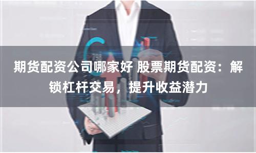 期货配资公司哪家好 股票期货配资：解锁杠杆交易，提升收益潜力