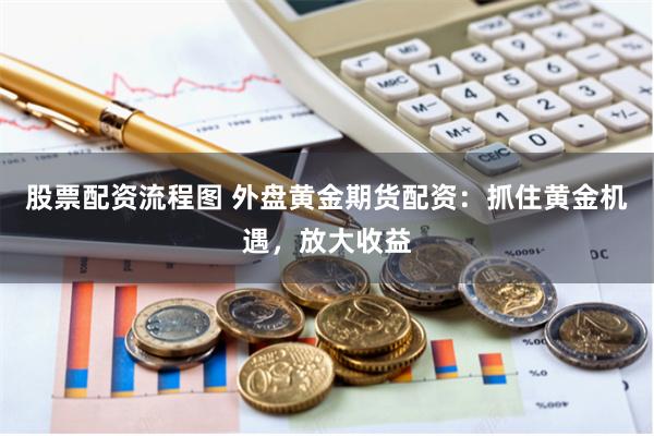 股票配资流程图 外盘黄金期货配资：抓住黄金机遇，放大收益