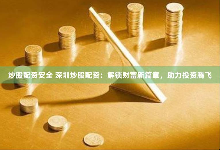 炒股配资安全 深圳炒股配资：解锁财富新篇章，助力投资腾飞