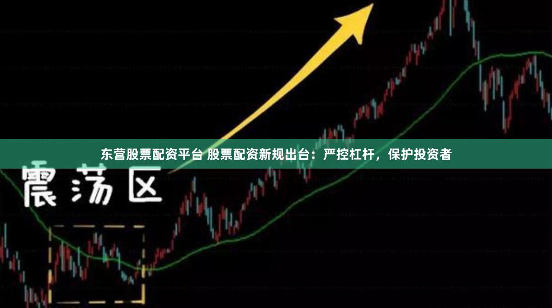东营股票配资平台 股票配资新规出台：严控杠杆，保护投资者