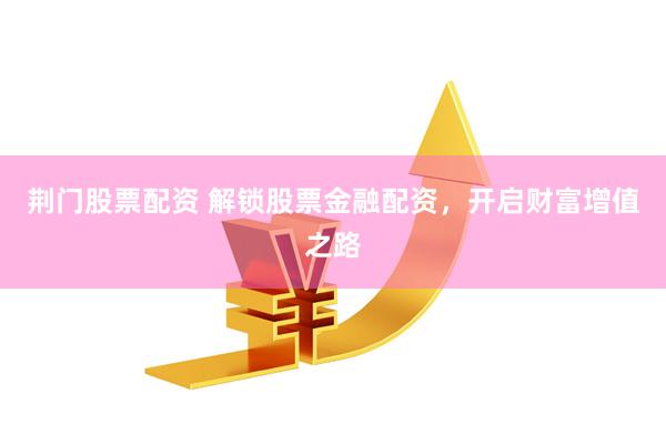 荆门股票配资 解锁股票金融配资,开启财富增值之路