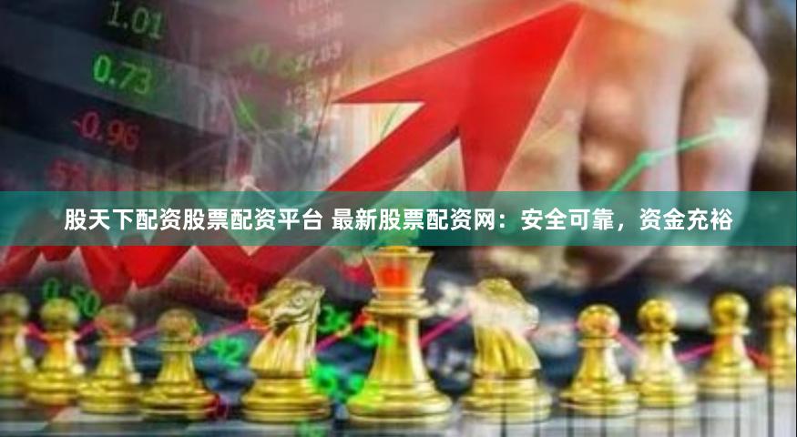 股天下配资股票配资平台 最新股票配资网:安全可靠,资金充裕