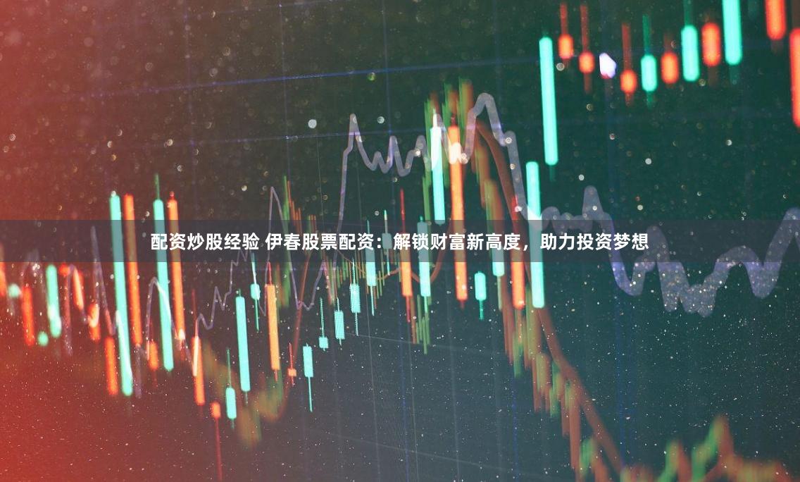 配资炒股经验 伊春股票配资:解锁财富新高度,助力投资梦想