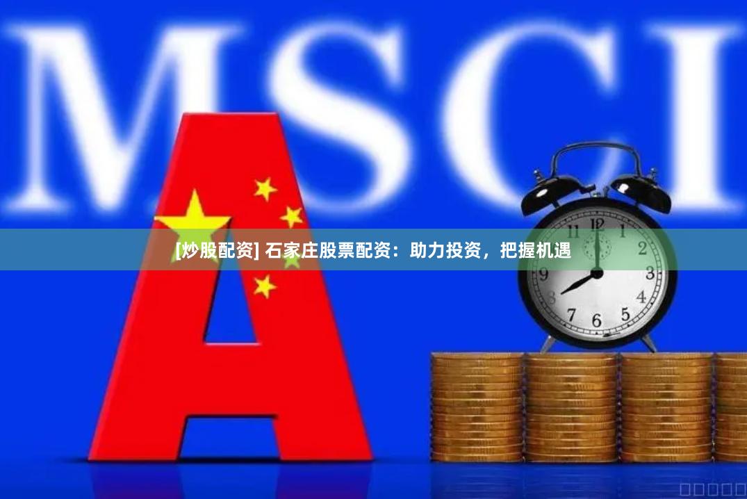 [炒股配资] 石家庄股票配资：助力投资，把握机遇