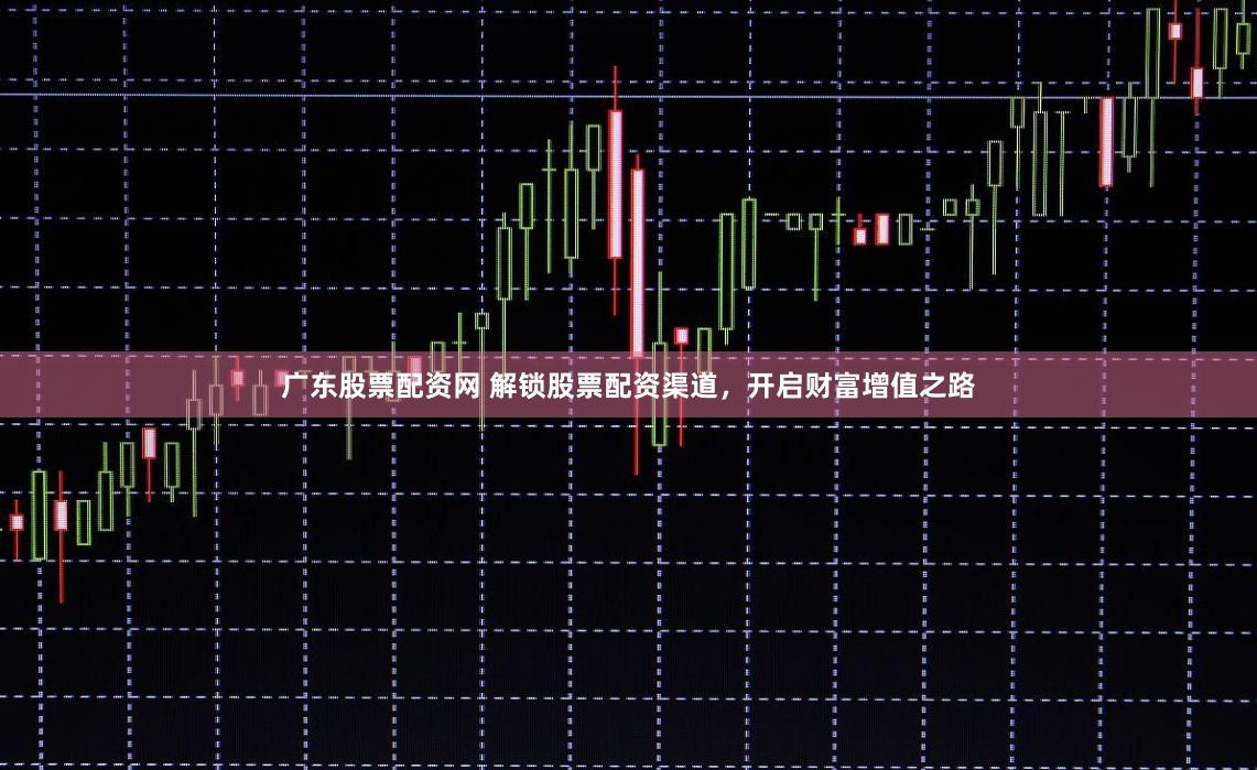 广东股票配资网 解锁股票配资渠道,开启财富增值之路