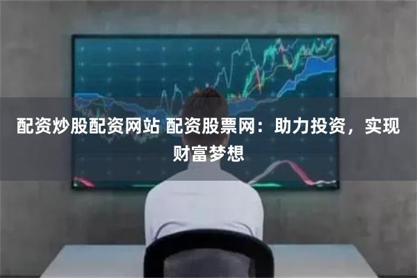 配资炒股配资网站 配资股票网：助力投资，实现财富梦想
