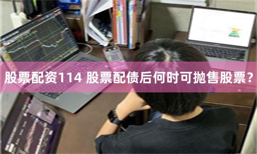 股票配资114 股票配债后何时可抛售股票?
