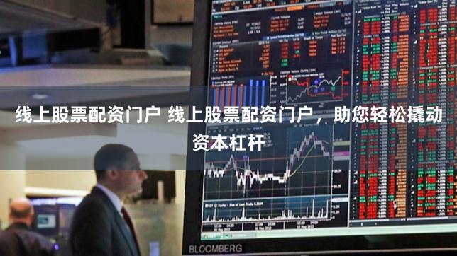 线上股票配资门户 线上股票配资门户,助您轻松撬动资本杠杆
