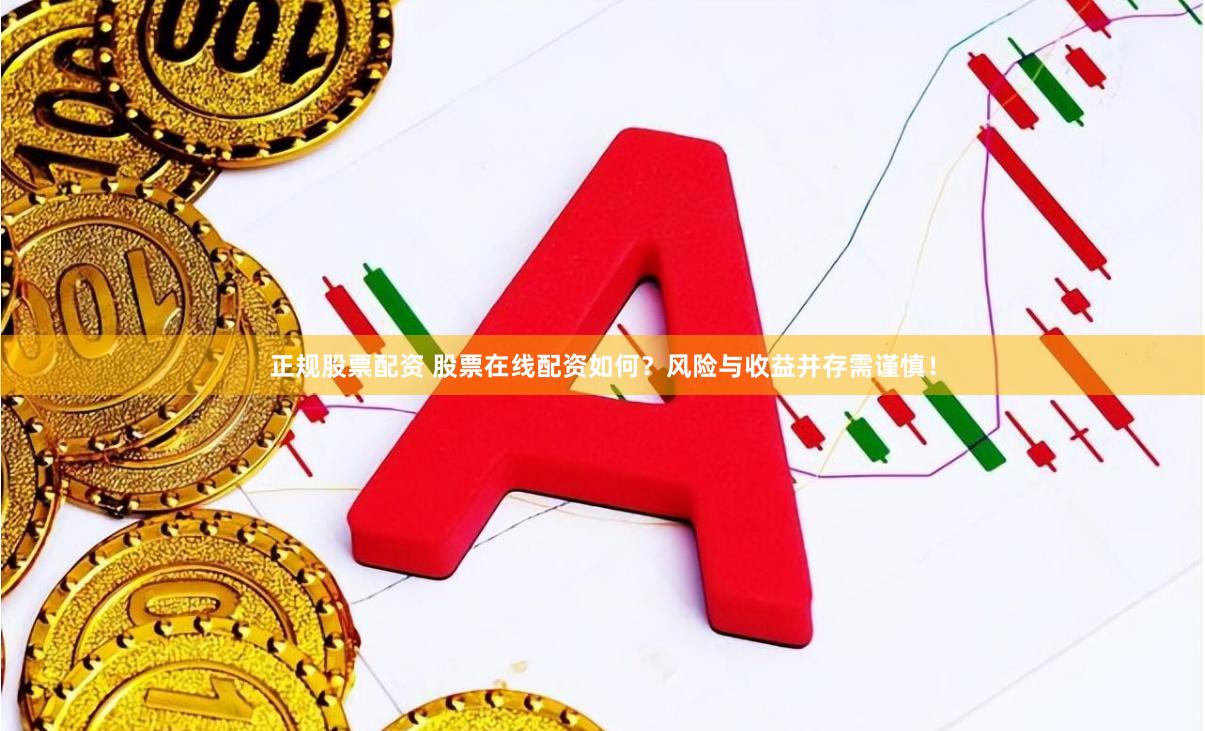正规股票配资 股票在线配资如何？风险与收益并存需谨慎！