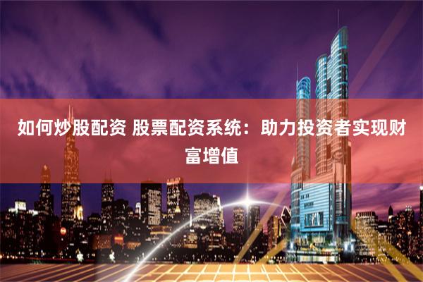 如何炒股配资 股票配资系统：助力投资者实现财富增值