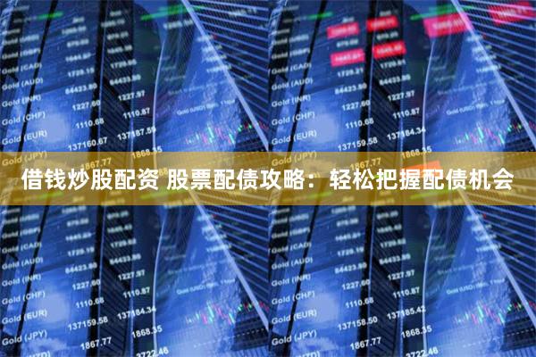 借钱炒股配资 股票配债攻略：轻松把握配债机会