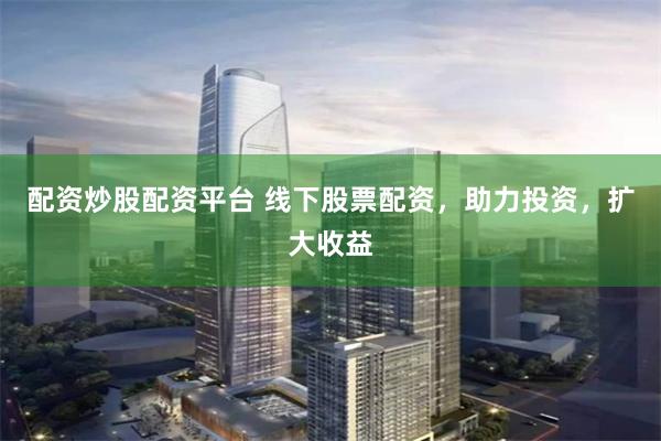 配资炒股配资平台 线下股票配资，助力投资，扩大收益